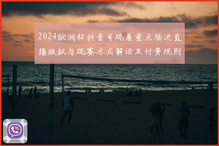 2024欧洲杯抖音可观看重点场次直播版权与观赛方式解读及付费规则