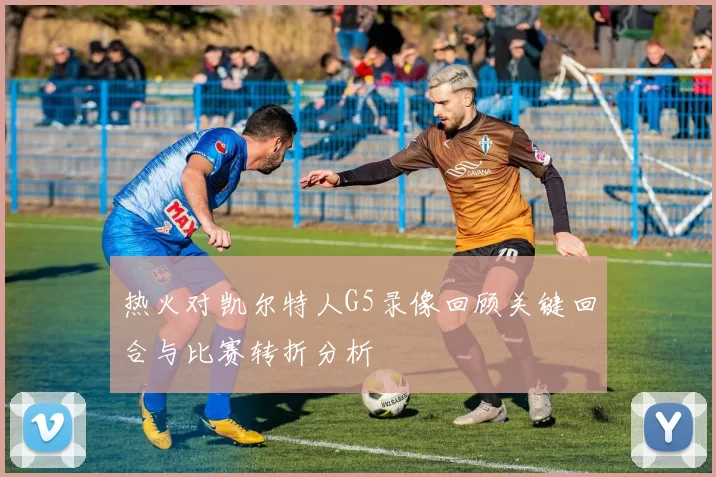 热火对凯尔特人G5录像回顾关键回合与比赛转折分析