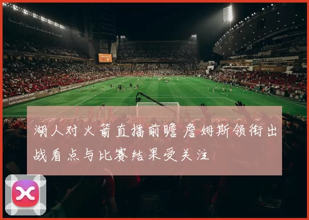 湖人对火箭直播前瞻 詹姆斯领衔出战看点与比赛结果受关注