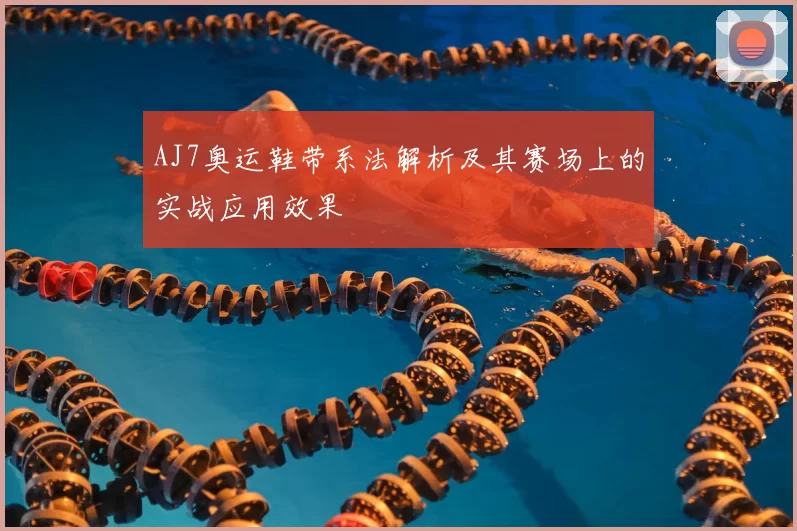 AJ7奥运鞋带系法解析及其赛场上的实战应用效果