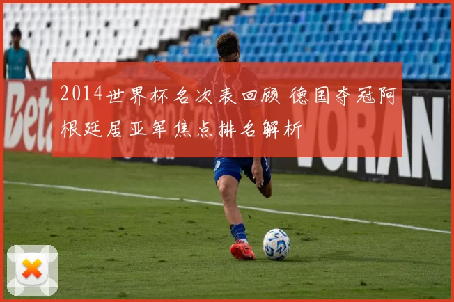 2014世界杯名次表回顾 德国夺冠阿根廷居亚军焦点排名解析