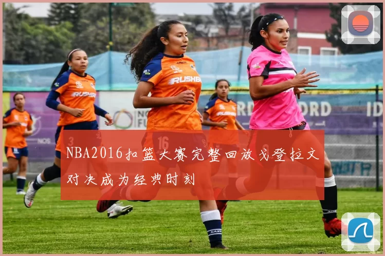 NBA2016扣篮大赛完整回放戈登拉文对决成为经典时刻