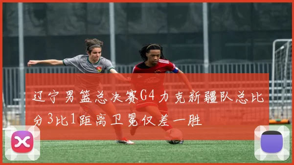 辽宁男篮总决赛G4力克新疆队总比分3比1距离卫冕仅差一胜
