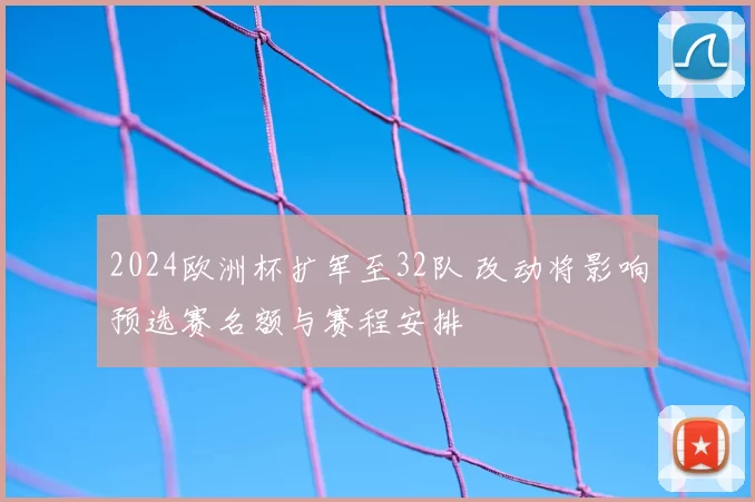 2024欧洲杯扩军至32队 改动将影响预选赛名额与赛程安排