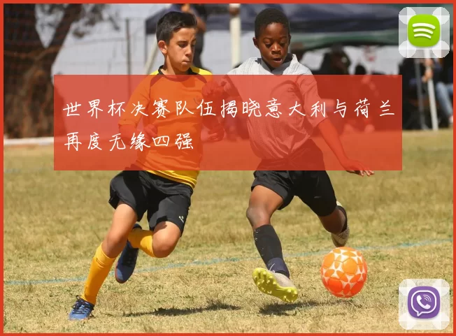 世界杯决赛队伍揭晓意大利与荷兰再度无缘四强