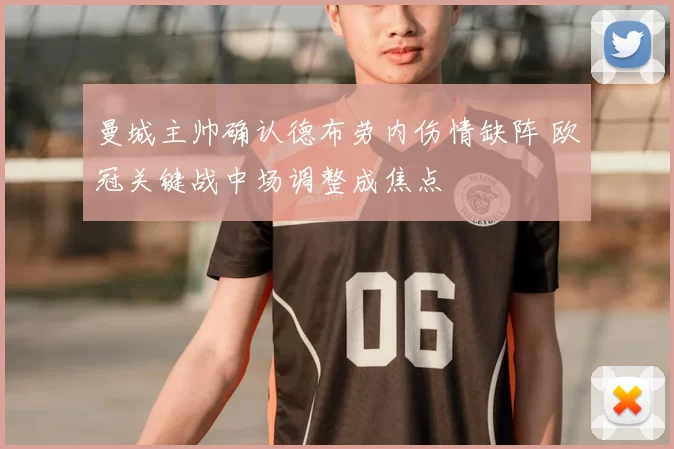 曼城主帅确认德布劳内伤情缺阵 欧冠关键战中场调整成焦点