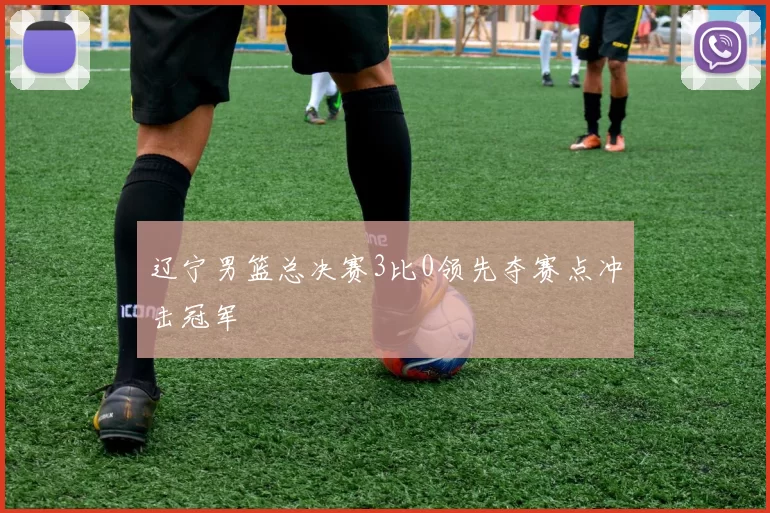 辽宁男篮总决赛3比0领先夺赛点冲击冠军