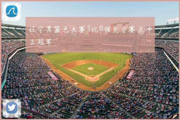 辽宁男篮总决赛3比0领先夺赛点冲击冠军