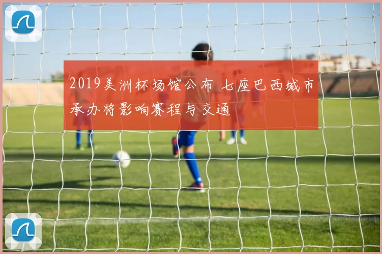 2019美洲杯场馆公布 七座巴西城市承办将影响赛程与交通