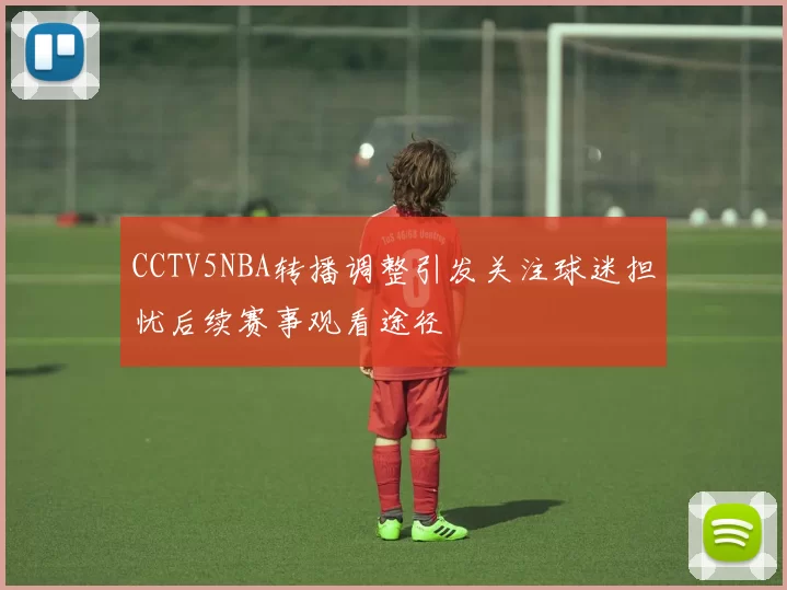 CCTV5NBA转播调整引发关注球迷担忧后续赛事观看途径