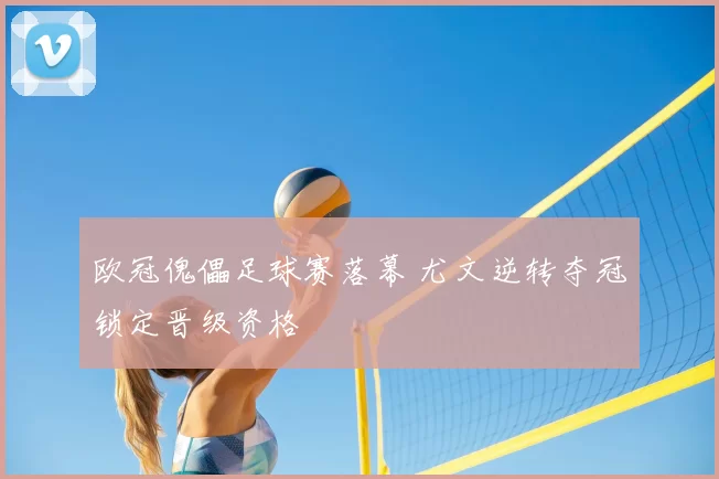 欧冠傀儡足球赛落幕 尤文逆转夺冠锁定晋级资格