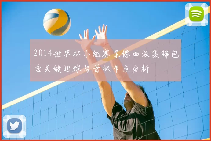2014世界杯小组赛录像回放集锦包含关键进球与晋级节点分析