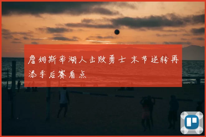 詹姆斯率湖人击败勇士 末节逆转再添季后赛看点