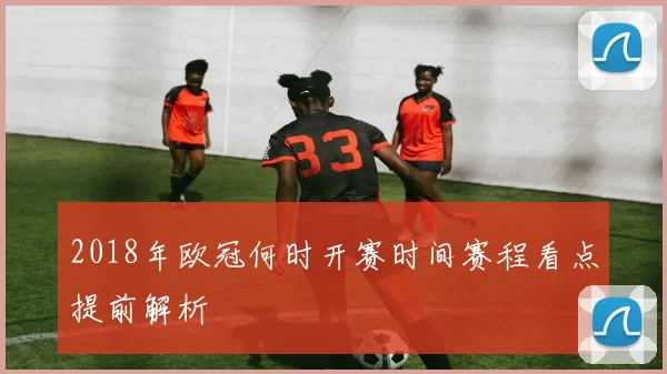 2018年欧冠何时开赛时间赛程看点提前解析